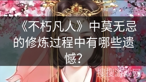 《不朽凡人》中莫无忌的修炼过程中有哪些遗憾? 《不朽凡人》中莫无忌的修炼过程中有哪些遗憾?