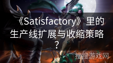 《Satisfactory》里的生产线扩展与收缩策略？