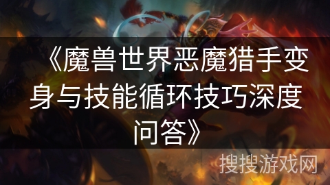 《魔兽世界恶魔猎手变身与技能循环技巧深度问答》