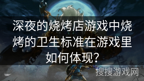 深夜的烧烤店游戏中烧烤的卫生标准在游戏里如何体现？