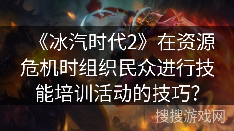 《冰汽时代2》在资源危机时组织民众进行技能培训活动的技巧？