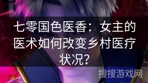 七零国色医香:女主的医术如何改变乡村医疗状况? 七零国色医香:女主的医术如何改变乡村医疗状况?