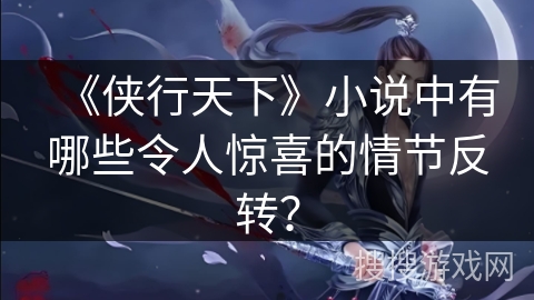 《侠行天下》小说中有哪些令人惊喜的情节反转? 《侠行天下》小说中有哪些令人惊喜的情节反转?