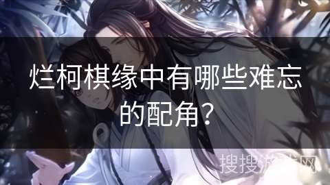 烂柯棋缘中有哪些难忘的配角? 烂柯棋缘中有哪些难忘的配角?