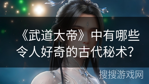 《武道大帝》中有哪些令人好奇的古代秘术？
