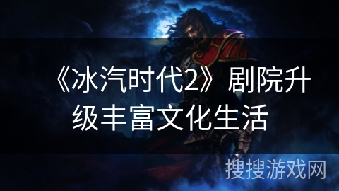 《冰汽时代2》剧院升级丰富文化生活 《冰汽时代2》剧院升级丰富文化生活