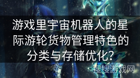 游戏里宇宙机器人的星际游轮货物管理特色的分类与存储优化? 游戏里宇宙机器人的星际游轮货物管理特色的分类与存储优化?