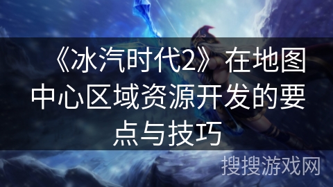 《冰汽时代2》在地图中心区域资源开发的要点与技巧