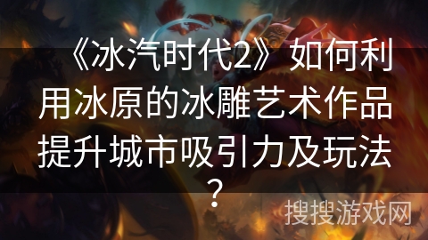 《冰汽时代2》如何利用冰原的冰雕艺术作品提升城市吸引力及玩法？