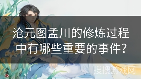 沧元图孟川的修炼过程中有哪些重要的事件? 沧元图孟川的修炼过程中有哪些重要的事件?