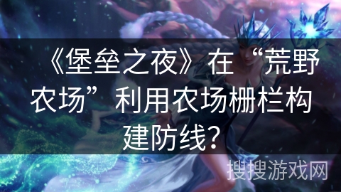 《堡垒之夜》在“荒野农场”利用农场栅栏构建防线？