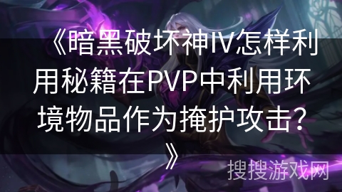 《暗黑破坏神IV怎样利用秘籍在PVP中利用环境物品作为掩护攻击？》