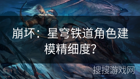 崩坏:星穹铁道角色建模精细度? 崩坏:星穹铁道角色建模精细度?