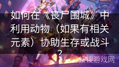 如何在《丧尸围城》中利用动物(如果有相关元素)协助生存或战斗? 如何在《丧尸围城》中利用动物(如果有相关元素)协助生存或战斗?