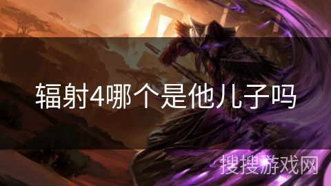 辐射4哪个是他儿子吗 辐射4哪个是他儿子吗