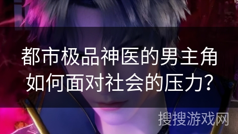 都市极品神医的男主角如何面对社会的压力？