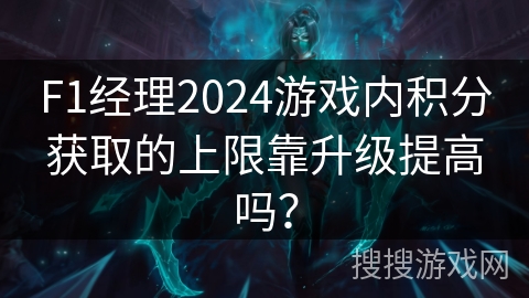 F1经理2024游戏内积分获取的上限靠升级提高吗？