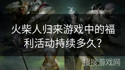 火柴人归来游戏中的福利活动持续多久？