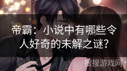 帝霸：小说中有哪些令人好奇的未解之谜？