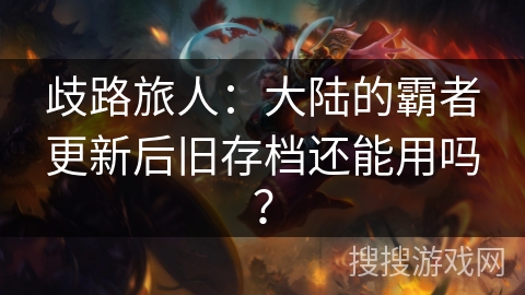 歧路旅人:大陆的霸者更新后旧存档还能用吗? 歧路旅人:大陆的霸者更新后旧存档还能用吗?