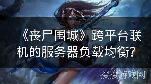 《丧尸围城》跨平台联机的服务器负载均衡？