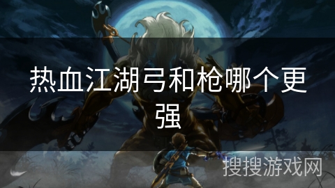 热血江湖弓和枪哪个更强