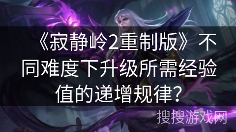 《寂静岭2重制版》不同难度下升级所需经验值的递增规律？