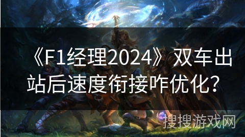 《F1经理2024》双车出站后速度衔接咋优化？