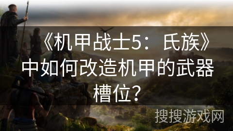 《机甲战士5：氏族》中如何改造机甲的武器槽位？
