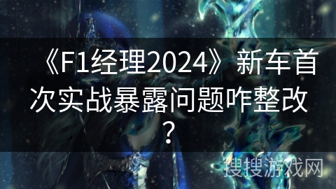 《F1经理2024》新车首次实战暴露问题咋整改？