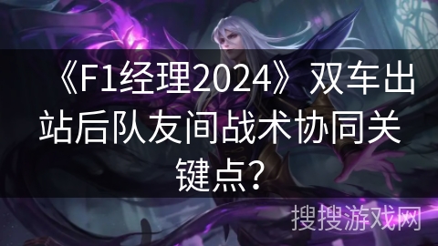 《F1经理2024》双车出站后队友间战术协同关键点？
