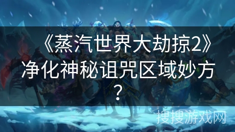 《蒸汽世界大劫掠2》净化神秘诅咒区域妙方？