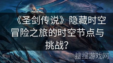 《圣剑传说》隐藏时空冒险之旅的时空节点与挑战？