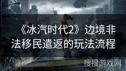 《冰汽时代2》边境非法移民遣返的玩法流程
