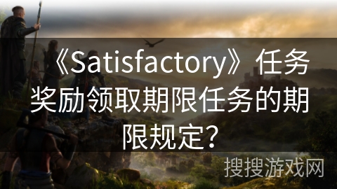 《Satisfactory》任务奖励领取期限任务的期限规定？