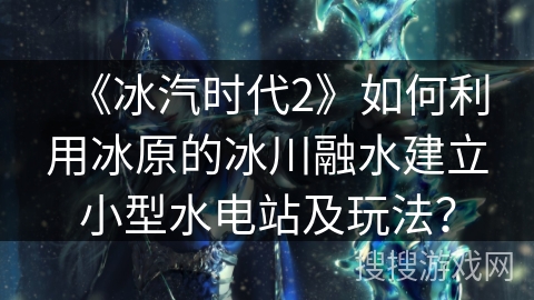 《冰汽时代2》如何利用冰原的冰川融水建立小型水电站及玩法？
