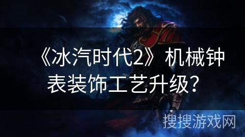 《冰汽时代2》机械钟表装饰工艺升级？