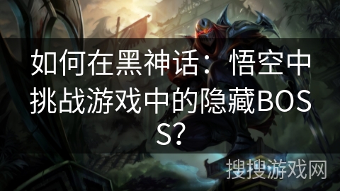如何在黑神话：悟空中挑战游戏中的隐藏BOSS？