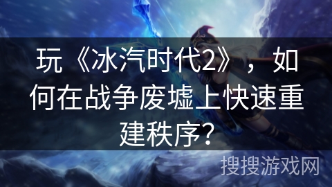 玩《冰汽时代2》，如何在战争废墟上快速重建秩序？