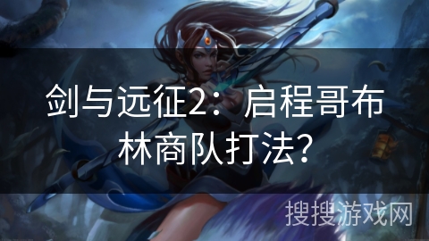 剑与远征2：启程哥布林商队打法？