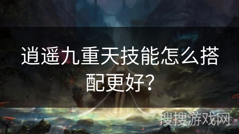 逍遥九重天技能怎么搭配更好？