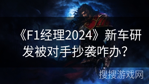 《F1经理2024》新车研发被对手抄袭咋办？