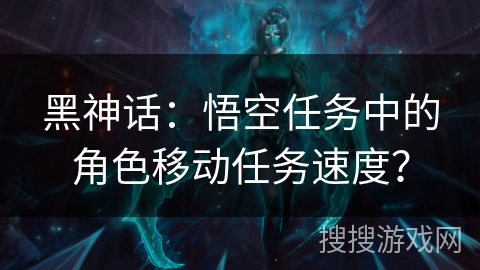 黑神话：悟空任务中的角色移动任务速度？