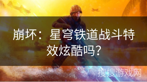崩坏：星穹铁道战斗特效炫酷吗？
