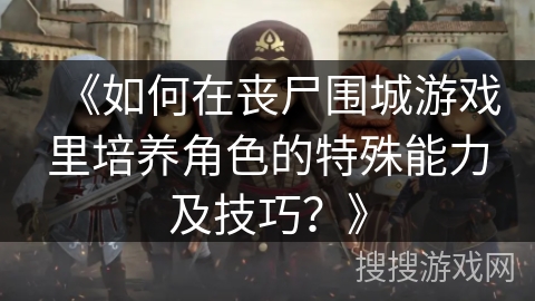 《如何在丧尸围城游戏里培养角色的特殊能力及技巧？》