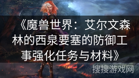 《魔兽世界：艾尔文森林的西泉要塞的防御工事强化任务与材料》