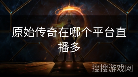 原始传奇在哪个平台直播多