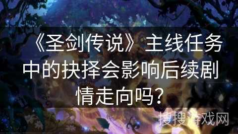 《圣剑传说》主线任务中的抉择会影响后续剧情走向吗？