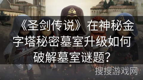 《圣剑传说》在神秘金字塔秘密墓室升级如何破解墓室谜题？