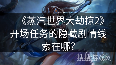 《蒸汽世界大劫掠2》开场任务的隐藏剧情线索在哪？